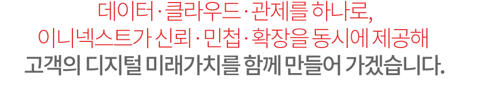 데이터·클라우드·관제를 하나로, 이니넥스트가 신뢰·민첩·확장을 동시에 제공해 고객의 디지털 미래가치를 함께 만들어 가겠습니다.